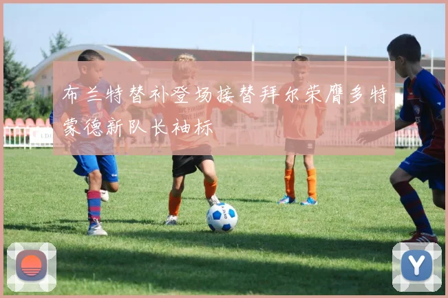 布兰特替补登场接替拜尔荣膺多特蒙德新队长袖标
