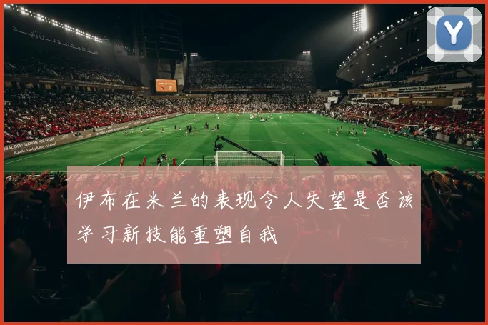 伊布在米兰的表现令人失望是否该学习新技能重塑自我