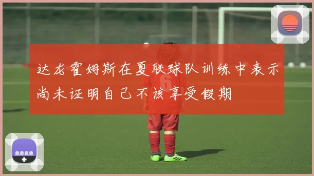 达龙霍姆斯在夏联球队训练中表示尚未证明自己不该享受假期