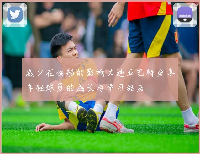 威少在快船的影响力迪亚巴特分享年轻球员的成长与学习经历