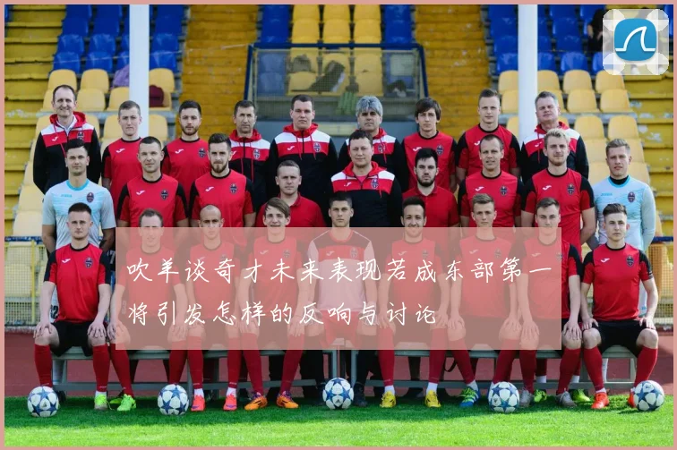 吹羊谈奇才未来表现若成东部第一将引发怎样的反响与讨论