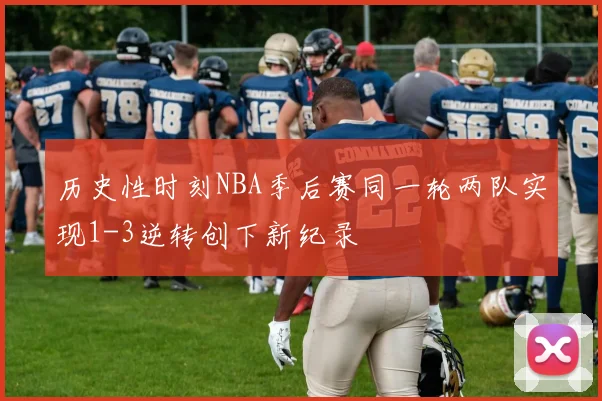 历史性时刻NBA季后赛同一轮两队实现1-3逆转创下新纪录