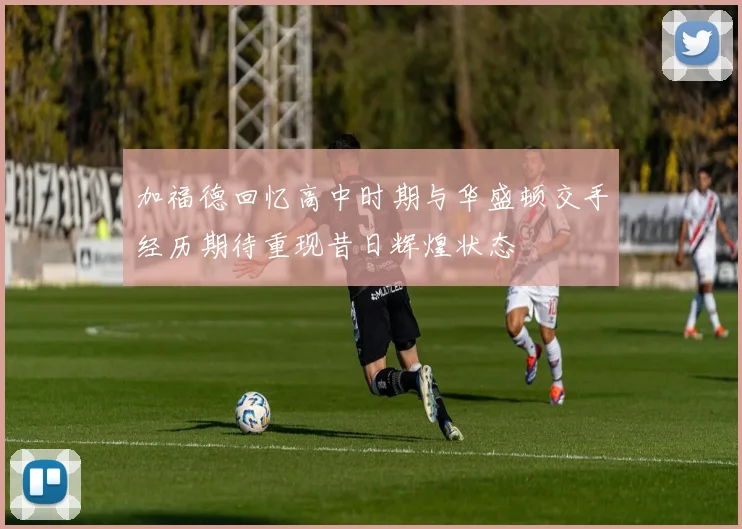 加福德回忆高中时期与华盛顿交手经历期待重现昔日辉煌状态