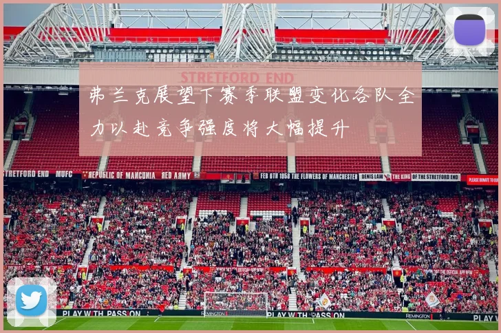 弗兰克展望下赛季联盟变化各队全力以赴竞争强度将大幅提升