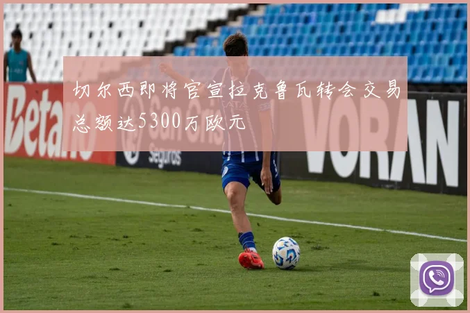 切尔西即将官宣拉克鲁瓦转会交易总额达5300万欧元