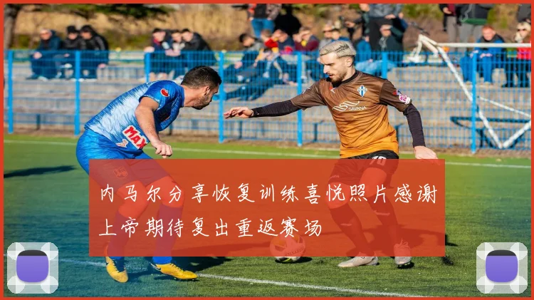 内马尔分享恢复训练喜悦照片感谢上帝期待复出重返赛场