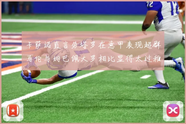 卡萨诺直言劳塔罗在意甲表现超群马伦与姆巴佩大罗相比显得太过稚嫩