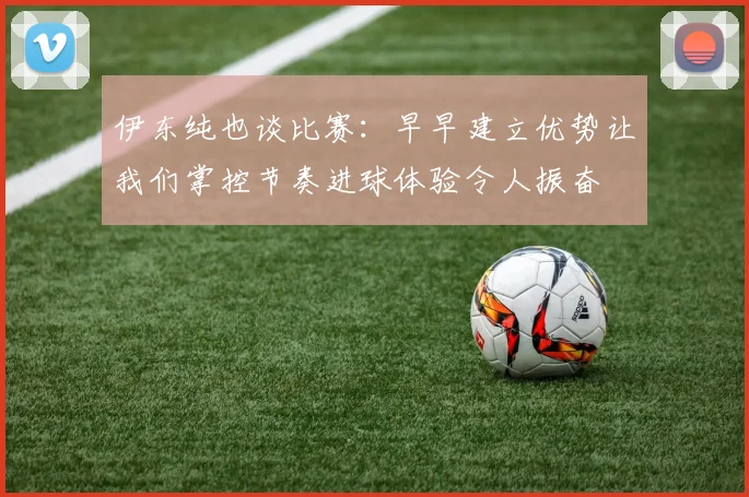 伊东纯也谈比赛：早早建立优势让我们掌控节奏进球体验令人振奋