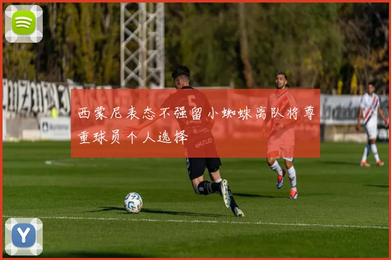 西蒙尼表态不强留小蜘蛛离队将尊重球员个人选择