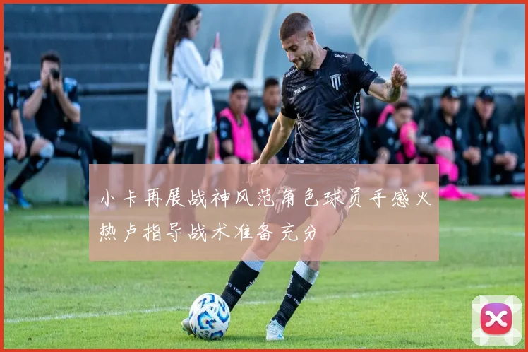 小卡再展战神风范角色球员手感火热卢指导战术准备充分