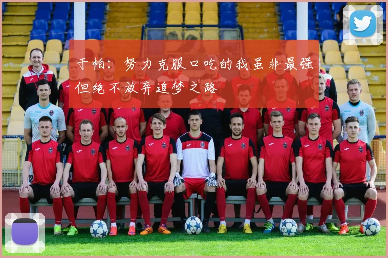 于帕：努力克服口吃的我虽非最强但绝不放弃追梦之路