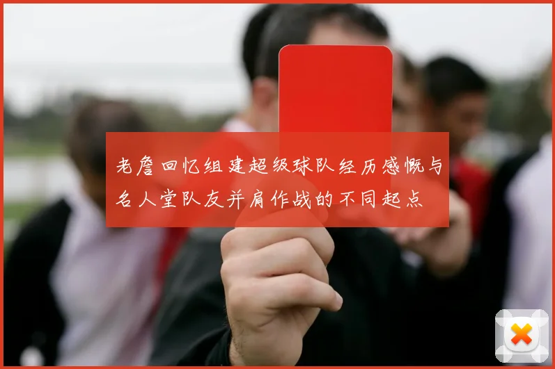 老詹回忆组建超级球队经历感慨与名人堂队友并肩作战的不同起点