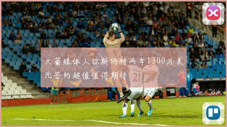 火箭媒体人称斯玛特两年1300万美元签约超值值得期待