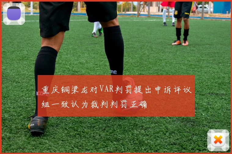 重庆铜梁龙对VAR判罚提出申诉评议组一致认为裁判判罚正确