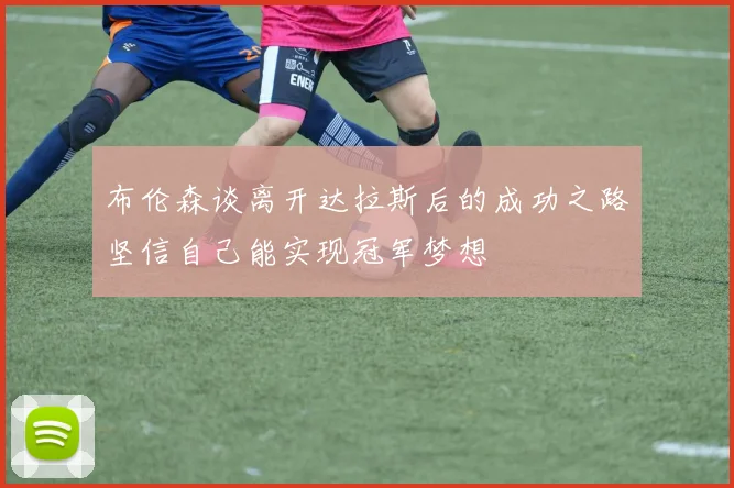 布伦森谈离开达拉斯后的成功之路坚信自己能实现冠军梦想