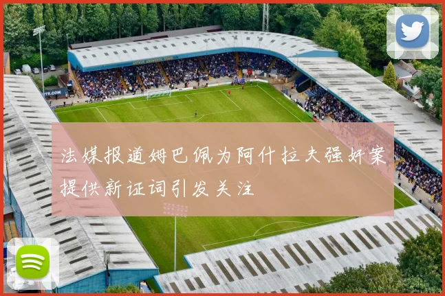 法媒报道姆巴佩为阿什拉夫强奸案提供新证词引发关注