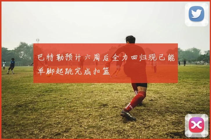巴特勒预计六周后全力回归现已能单脚起跳完成扣篮