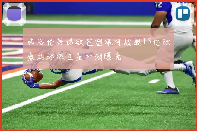 弗洛伦蒂诺欲重塑银河战舰15亿欧豪购超级巨星计划曝光