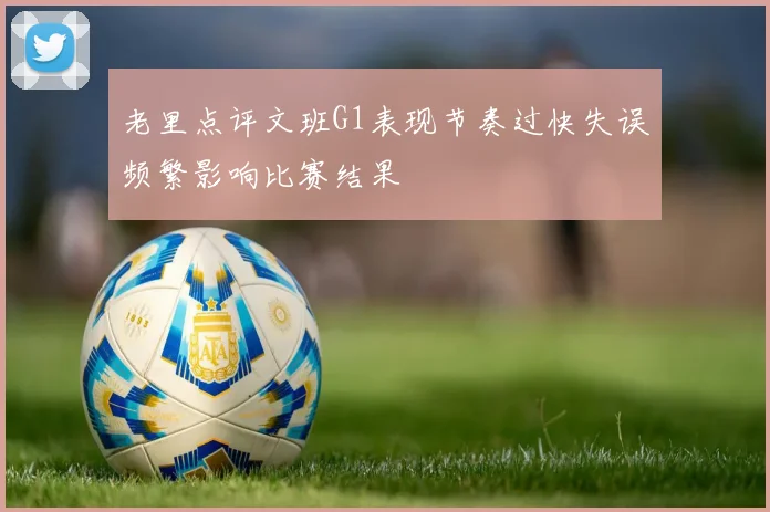 老里点评文班G1表现节奏过快失误频繁影响比赛结果