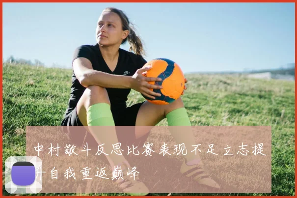 中村敬斗反思比赛表现不足立志提升自我重返巅峰
