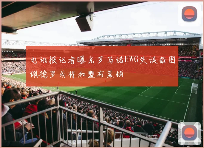 电讯报记者曝光罗马诺HWG失误截图佩德罗或将加盟布莱顿