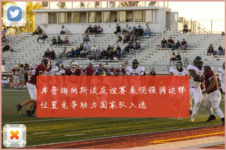 库普梅纳斯谈友谊赛表现强调边锋位置竞争助力国家队入选