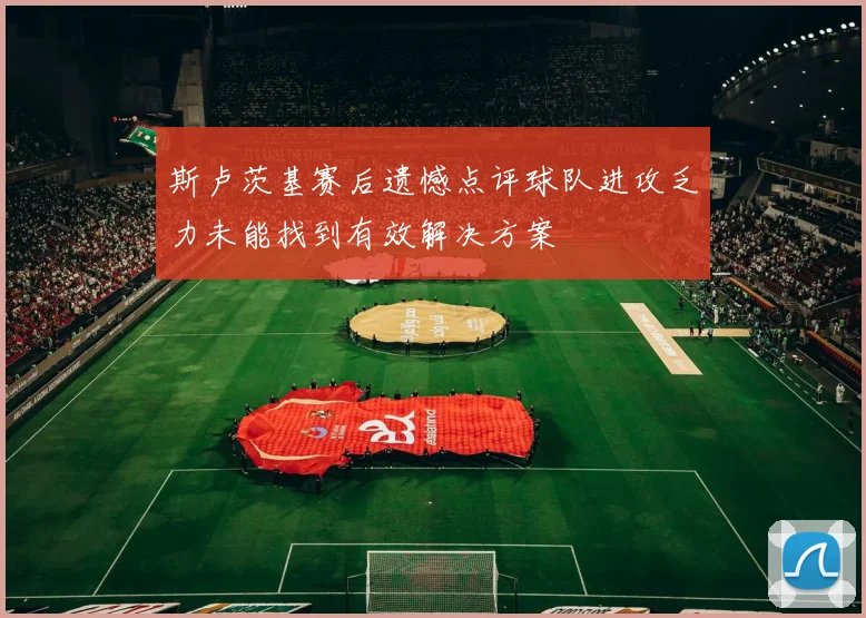 斯卢茨基赛后遗憾点评球队进攻乏力未能找到有效解决方案