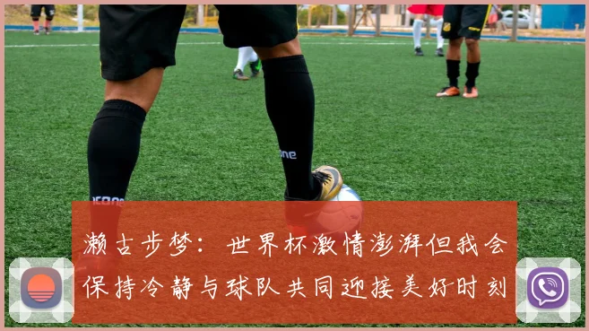 濑古步梦：世界杯激情澎湃但我会保持冷静与球队共同迎接美好时刻