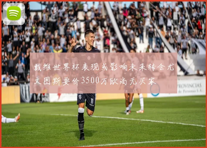 戴维世界杯表现或影响未来转会尤文图斯要价3500万欧尚无买家