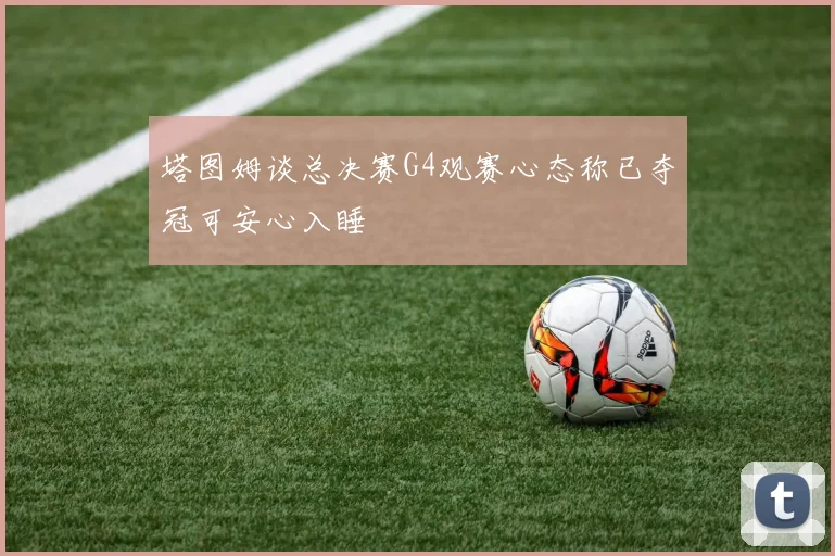 塔图姆谈总决赛G4观赛心态称已夺冠可安心入睡