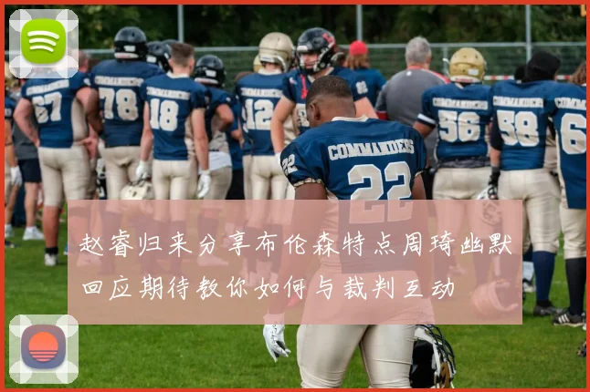 赵睿归来分享布伦森特点周琦幽默回应期待教你如何与裁判互动