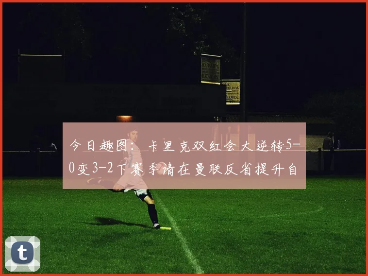 今日趣图：卡里克双红会大逆转5-0变3-2下赛季请在曼联反省提升自己