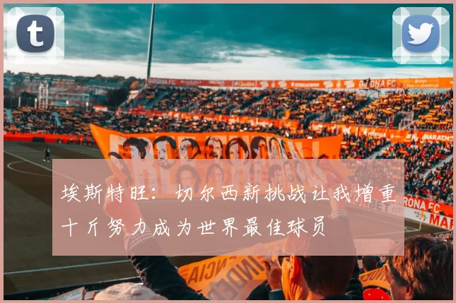 埃斯特旺：切尔西新挑战让我增重十斤努力成为世界最佳球员