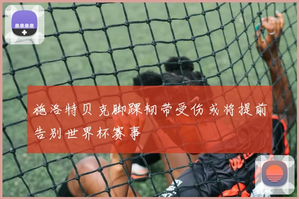 施洛特贝克脚踝韧带受伤或将提前告别世界杯赛事