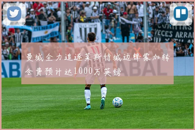 曼城全力追逐莱斯特城边锋蒙加转会费预计达1000万英镑