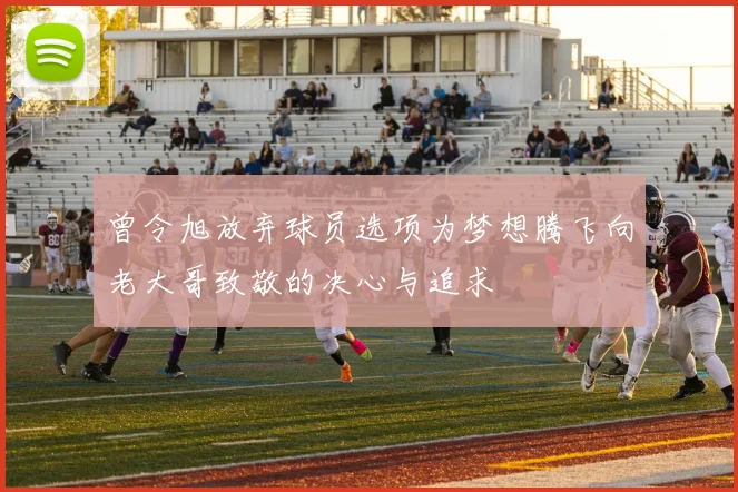 曾令旭放弃球员选项为梦想腾飞向老大哥致敬的决心与追求