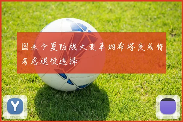 国米今夏防线大变革姆希塔良或将考虑退役选择